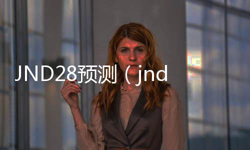 JND28预测(jnd28预测工具) JND28预测(jnd28预测工具)